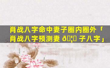 肖战八字命中妻子圈内圈外「肖战八字预测妻 🦈 子八字」